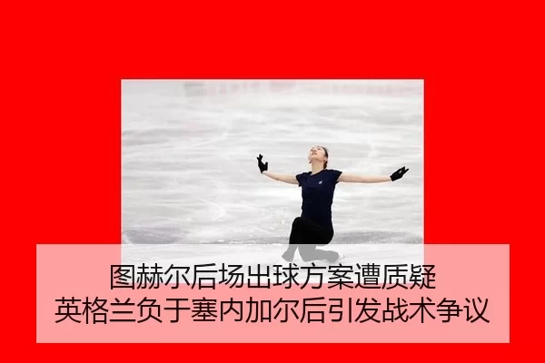 tu-he-er-hou-chang-chu-qiu-fang-an-zao-zhi-yi-ying-ge-lan-fu-yu-sai-nei-jia-er-hou-yin-fa-zhan-shu-zheng-yi-2-517.jpg