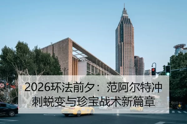 2026环法前夕：范阿尔特冲刺蜕变与珍宝战术新篇章
