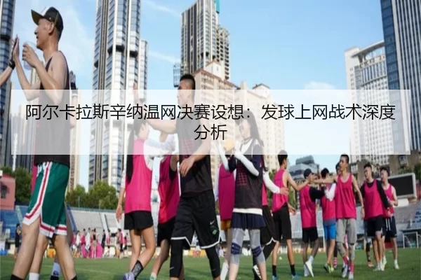阿尔卡拉斯辛纳温网决赛设想：发球上网战术深度分析