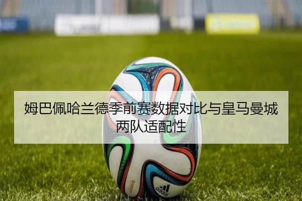 姆巴佩哈兰德季前赛数据对比与皇马曼城两队适配性